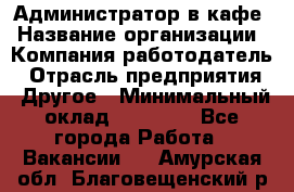 Администратор в кафе › Название организации ­ Компания-работодатель › Отрасль предприятия ­ Другое › Минимальный оклад ­ 18 000 - Все города Работа » Вакансии   . Амурская обл.,Благовещенский р-н